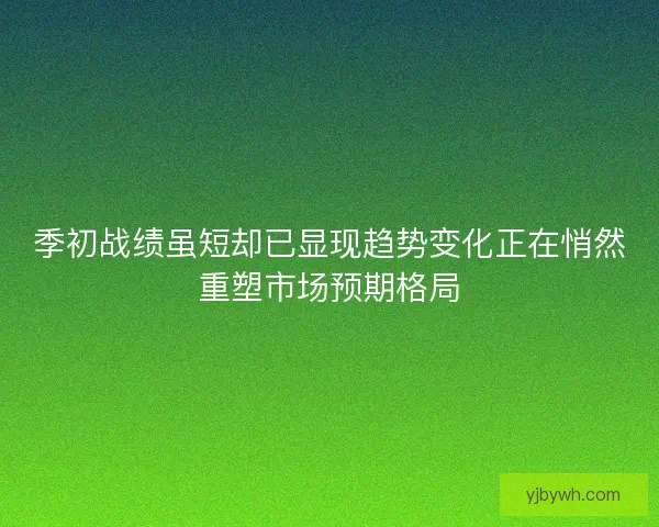 季初战绩虽短却已显现趋势变化正在悄然重塑市场预期格局 季初战绩虽短却已显现趋势变化正在悄然重塑市场预期格局