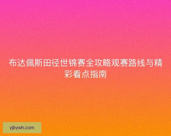 布达佩斯田径世锦赛全攻略观赛路线与精彩看点指南
