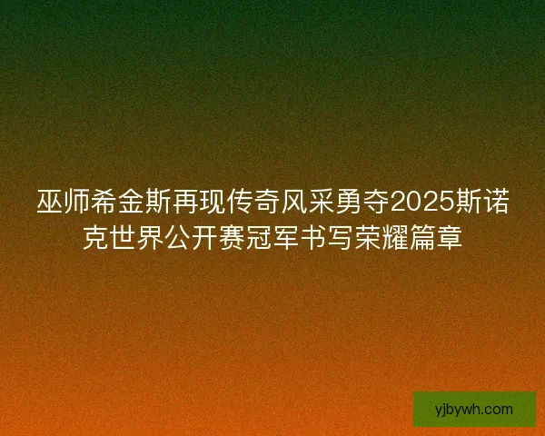 巫师希金斯再现传奇风采勇夺2025斯诺克世界公开赛冠军书写荣耀篇章