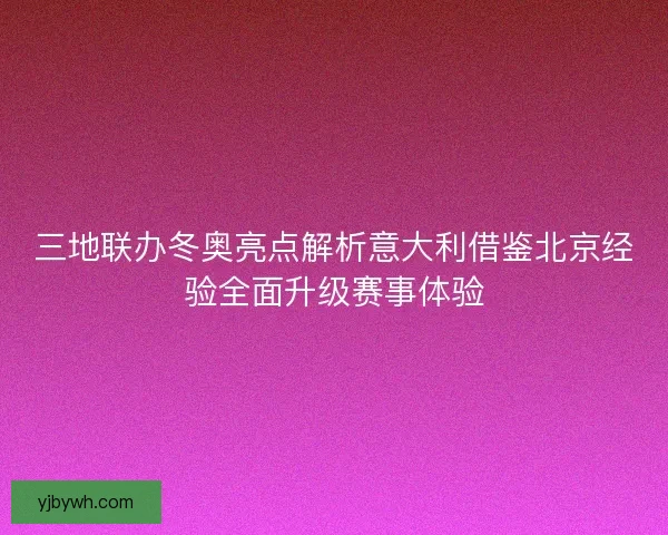 三地联办冬奥亮点解析意大利借鉴北京经验全面升级赛事体验