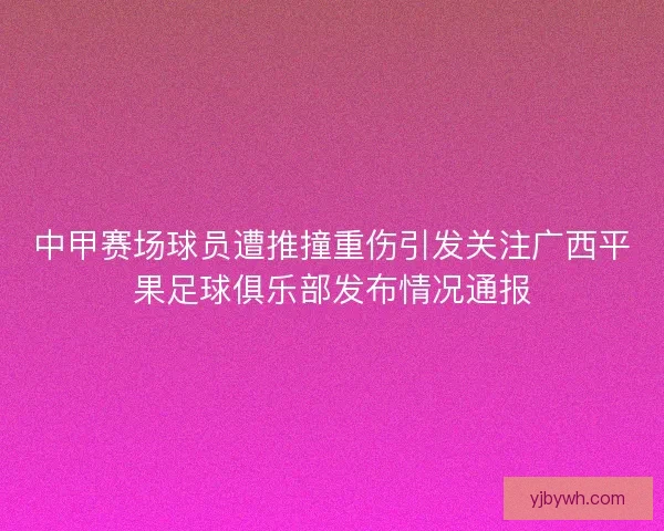 中甲赛场球员遭推撞重伤引发关注广西平果足球俱乐部发布情况通报