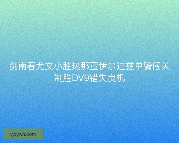 剑南春尤文小胜热那亚伊尔迪兹单骑闯关制胜DV9错失良机