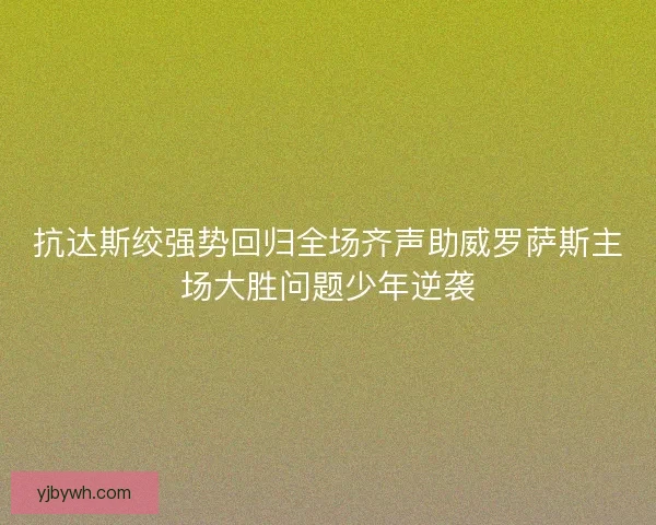 抗达斯绞强势回归全场齐声助威罗萨斯主场大胜问题少年逆袭