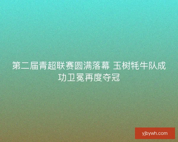第二届青超联赛圆满落幕 玉树牦牛队成功卫冕再度夺冠