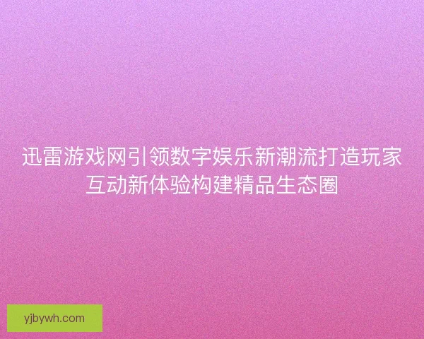 迅雷游戏网引领数字娱乐新潮流打造玩家互动新体验构建精品生态圈